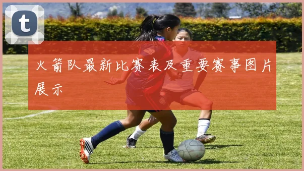 火箭队最新比赛表及重要赛事图片展示