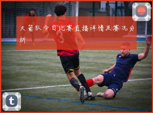火箭队今日比赛直播详情及赛况分析