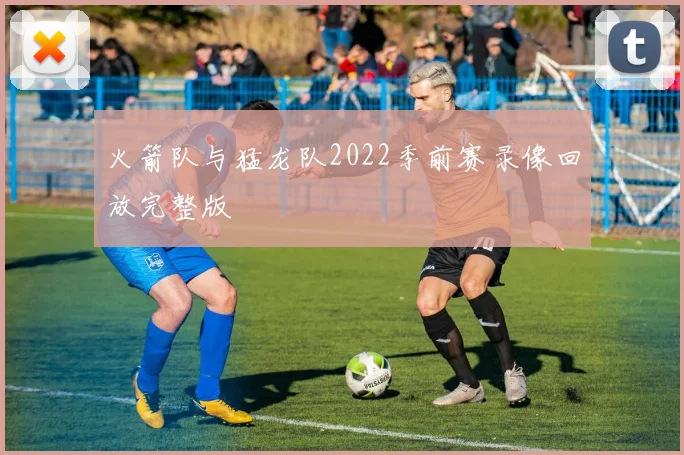 火箭队与猛龙队2022季前赛录像回放完整版