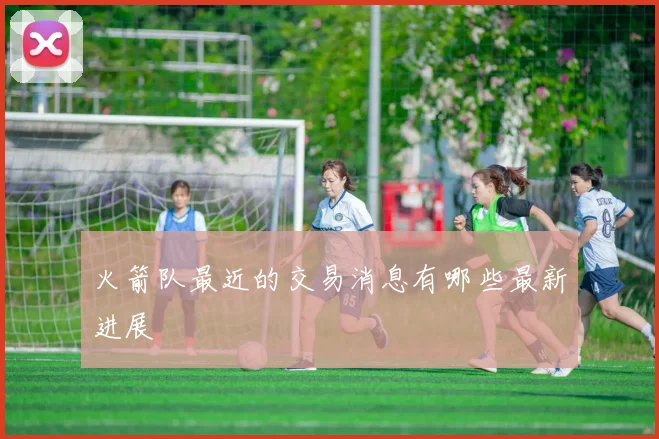 火箭队最近的交易消息有哪些最新进展