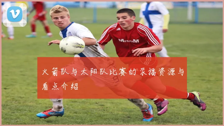 火箭队与太阳队比赛的录播资源与看点介绍