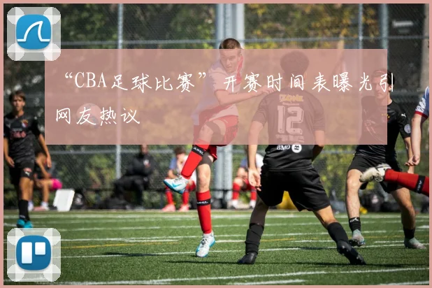 “CBA足球比赛”开赛时间表曝光引网友热议