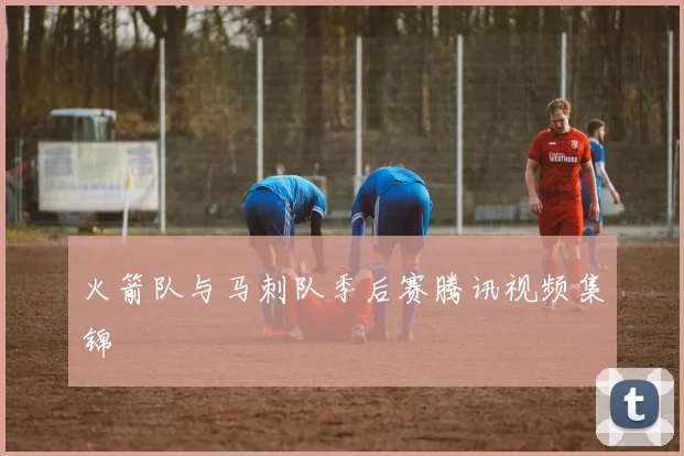 火箭队与马刺队季后赛腾讯视频集锦