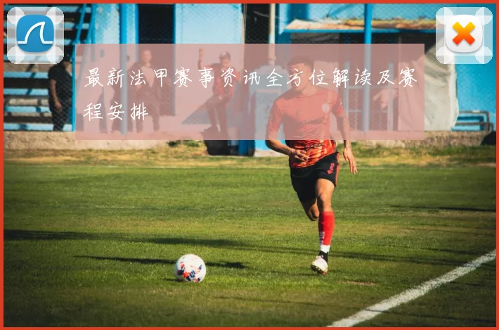 最新法甲赛事资讯全方位解读及赛程安排